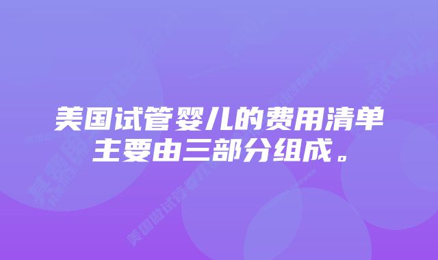 美国试管婴儿的费用清单主要由三部分组成。