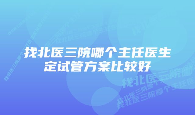 找北医三院哪个主任医生定试管方案比较好