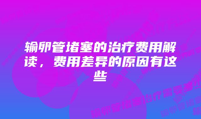 输卵管堵塞的治疗费用解读，费用差异的原因有这些