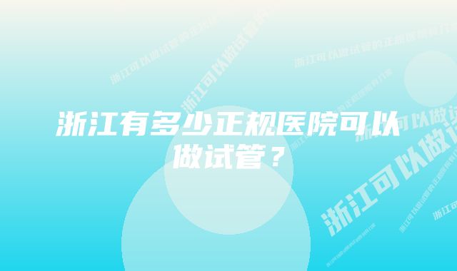 浙江有多少正规医院可以做试管？