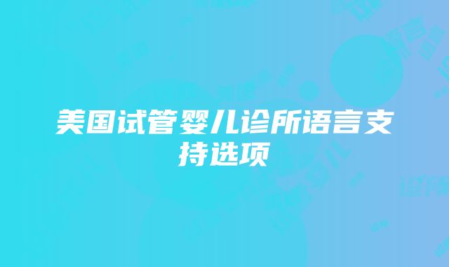 美国试管婴儿诊所语言支持选项