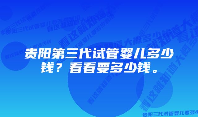 贵阳第三代试管婴儿多少钱？看看要多少钱。