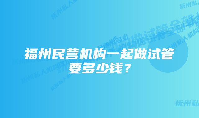 福州民营机构一起做试管要多少钱？