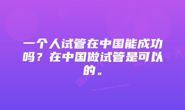 一个人试管在中国能成功吗？在中国做试管是可以的。