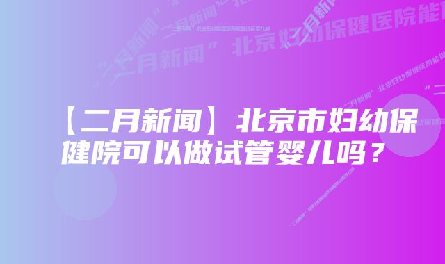 【二月新闻】北京市妇幼保健院可以做试管婴儿吗？