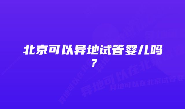 北京可以异地试管婴儿吗？