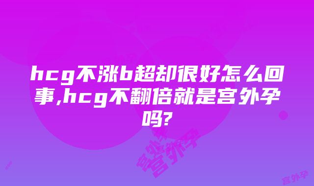 hcg不涨b超却很好怎么回事,hcg不翻倍就是宫外孕吗?