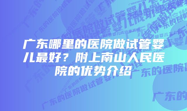 广东哪里的医院做试管婴儿最好？附上南山人民医院的优势介绍