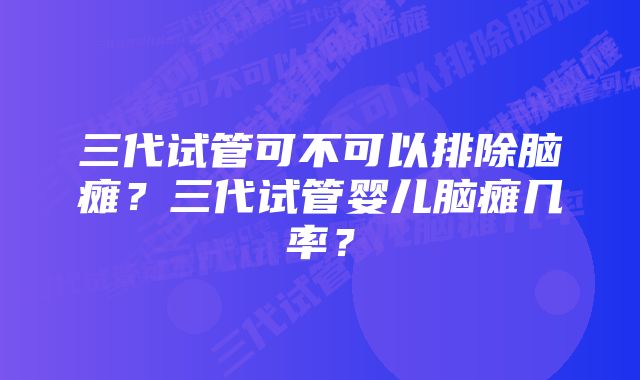 三代试管可不可以排除脑瘫？三代试管婴儿脑瘫几率？