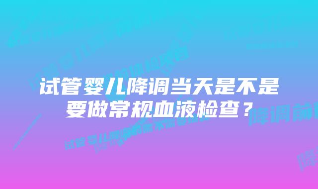 试管婴儿降调当天是不是要做常规血液检查？