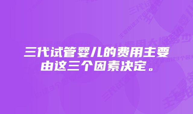 三代试管婴儿的费用主要由这三个因素决定。