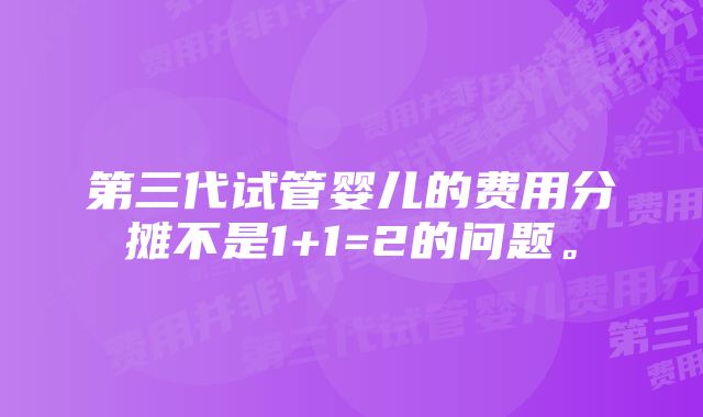 第三代试管婴儿的费用分摊不是1+1=2的问题。