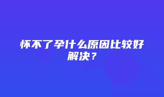 怀不了孕什么原因比较好解决？