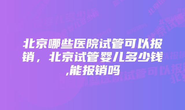 北京哪些医院试管可以报销，北京试管婴儿多少钱,能报销吗