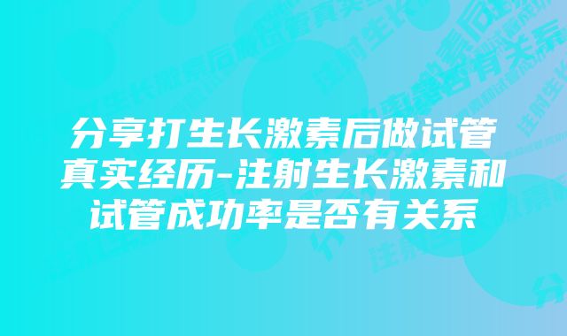 分享打生长激素后做试管真实经历-注射生长激素和试管成功率是否有关系