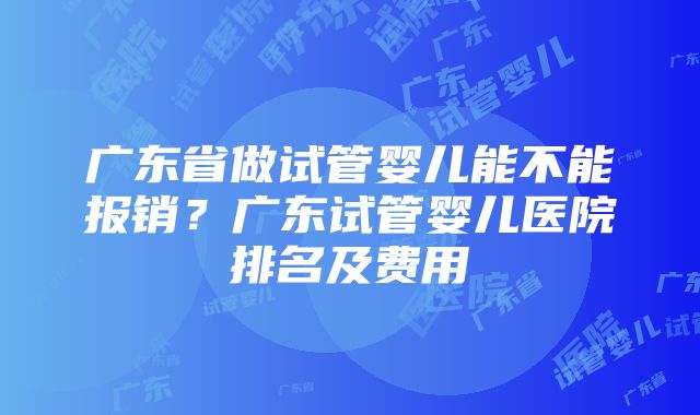 广东省做试管婴儿能不能报销？广东试管婴儿医院排名及费用