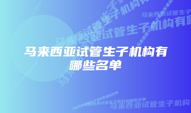 马来西亚试管生子机构有哪些名单