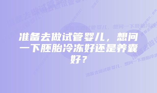 准备去做试管婴儿，想问一下胚胎冷冻好还是养囊好？