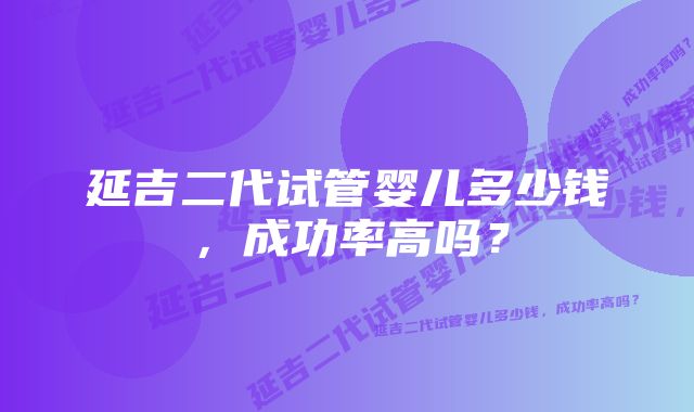 延吉二代试管婴儿多少钱，成功率高吗？