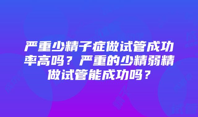 严重少精子症做试管成功率高吗？严重的少精弱精做试管能成功吗？