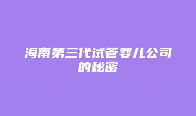 海南第三代试管婴儿公司的秘密