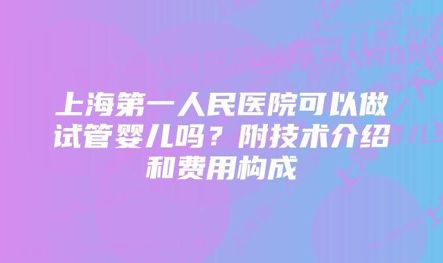 上海第一人民医院可以做试管婴儿吗？附技术介绍和费用构成