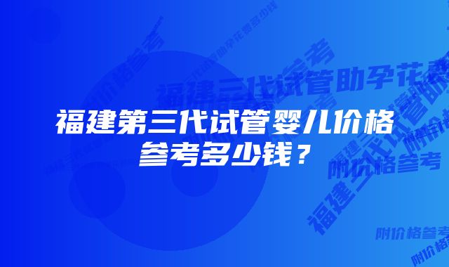 福建第三代试管婴儿价格参考多少钱？