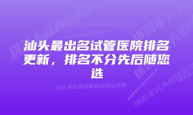 汕头最出名试管医院排名更新，排名不分先后随您选