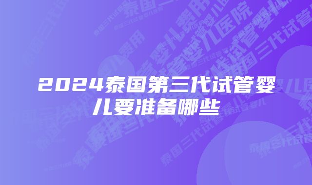 2024泰国第三代试管婴儿要准备哪些