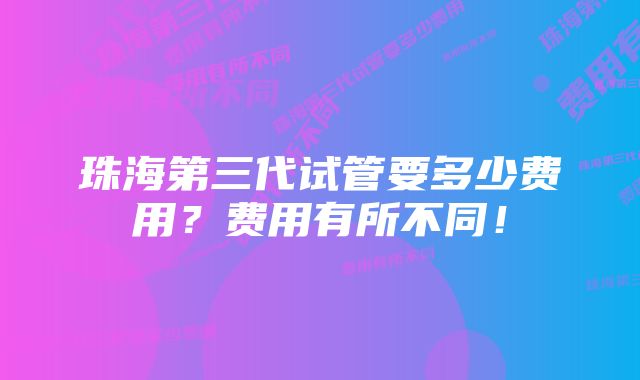 珠海第三代试管要多少费用？费用有所不同！