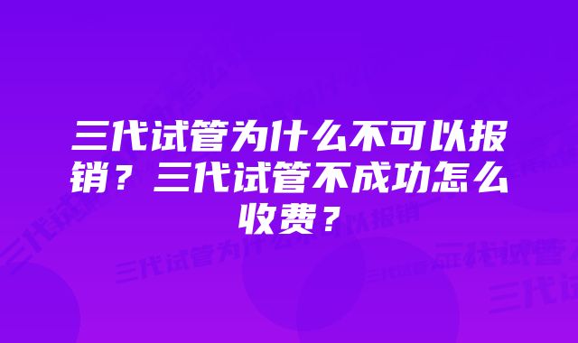 三代试管为什么不可以报销？三代试管不成功怎么收费？