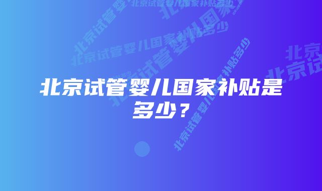 北京试管婴儿国家补贴是多少？