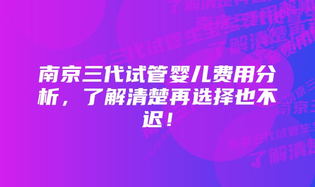 南京三代试管婴儿费用分析，了解清楚再选择也不迟！