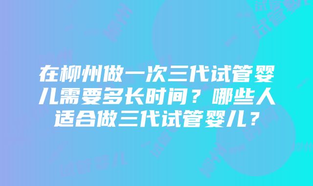 在柳州做一次三代试管婴儿需要多长时间？哪些人适合做三代试管婴儿？