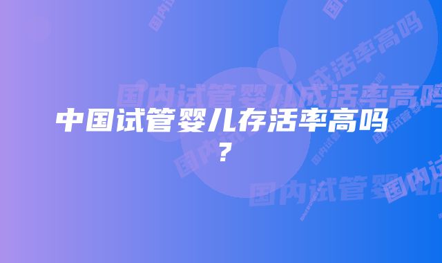 中国试管婴儿存活率高吗？