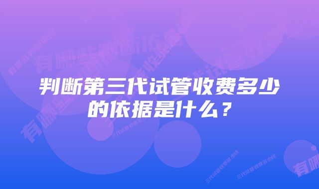 判断第三代试管收费多少的依据是什么？