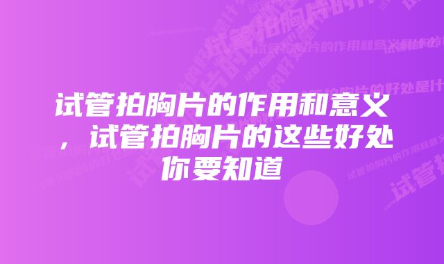 试管拍胸片的作用和意义，试管拍胸片的这些好处你要知道