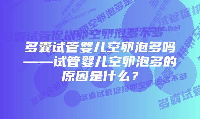 多囊试管婴儿空卵泡多吗——试管婴儿空卵泡多的原因是什么？