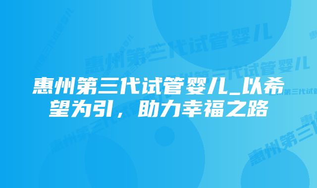 惠州第三代试管婴儿_以希望为引，助力幸福之路