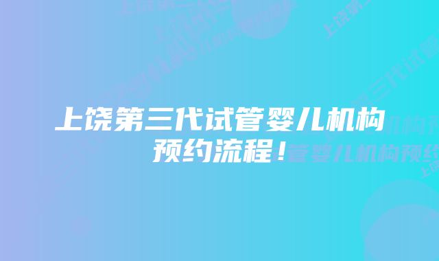 上饶第三代试管婴儿机构预约流程！