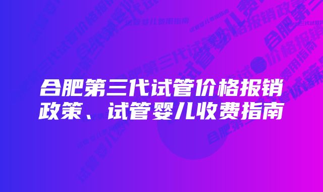 合肥第三代试管价格报销政策、试管婴儿收费指南