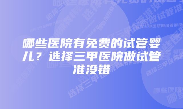 哪些医院有免费的试管婴儿？选择三甲医院做试管准没错