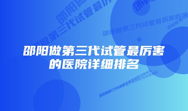 邵阳做第三代试管最厉害的医院详细排名