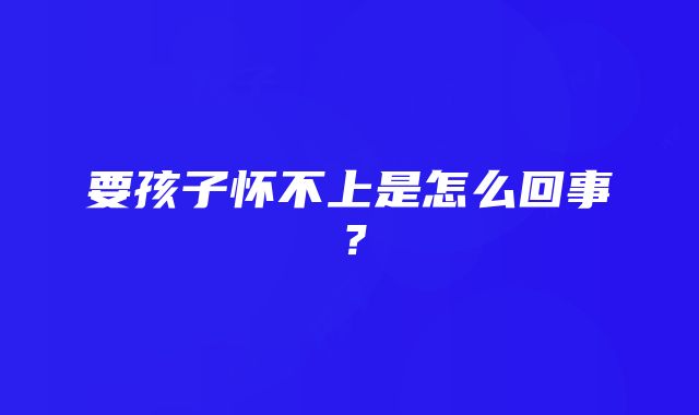 要孩子怀不上是怎么回事？