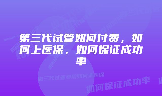 第三代试管如何付费，如何上医保，如何保证成功率