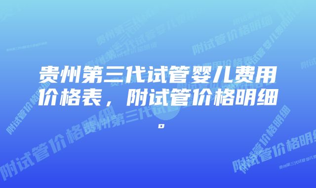 贵州第三代试管婴儿费用价格表，附试管价格明细。