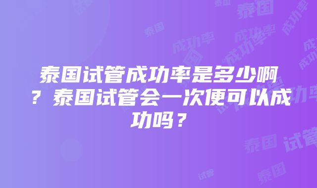 泰国试管成功率是多少啊？泰国试管会一次便可以成功吗？