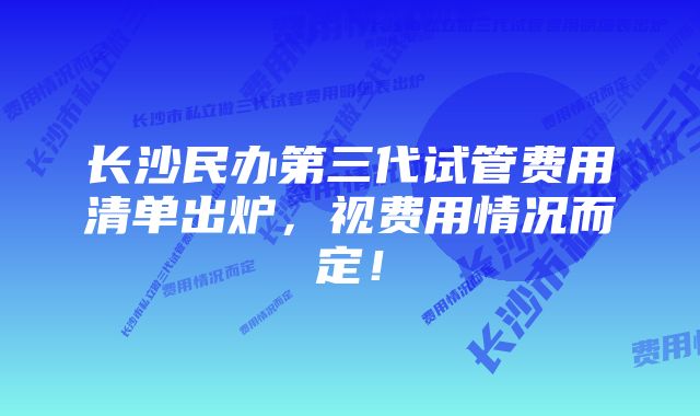 长沙民办第三代试管费用清单出炉，视费用情况而定！