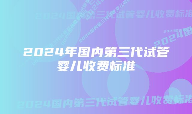 2024年国内第三代试管婴儿收费标准