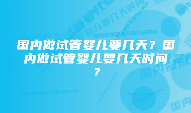 国内做试管婴儿要几天？国内做试管婴儿要几天时间？